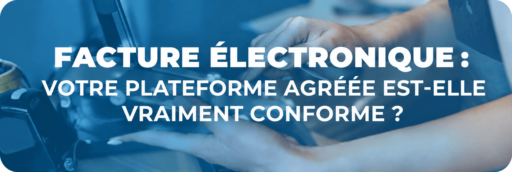 Conformité facture électronique : votre plateforme agréée est-elle vraiment conforme ?
